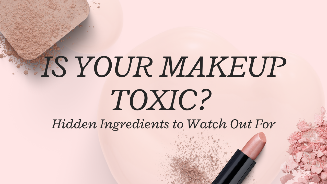 Is Your Makeup Toxic? Hidden Ingredients to Watch Out For